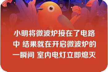 小明将微波炉接在了电路中 结果就在开启微波炉的一瞬间 室内电灯立即熄灭