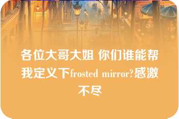 各位大哥大姐 你们谁能帮我定义下frosted mirror?感激不尽