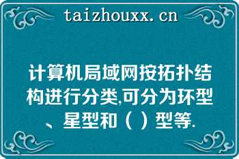 计算机局域网按拓扑结构进行分类,可分为环型、星型和（）型等.