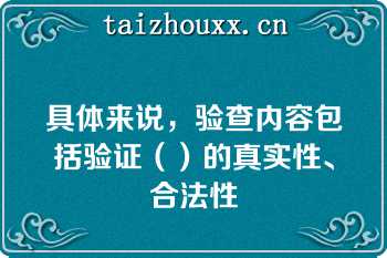 具体来说，验查内容包括验证（）的真实性、合法性