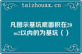 凡图示基坑底面积在20m2以内的为基坑（）