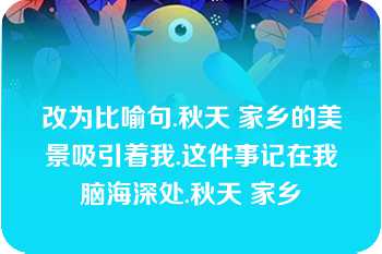 改为比喻句.秋天 家乡的美景吸引着我.这件事记在我脑海深处.秋天 家乡