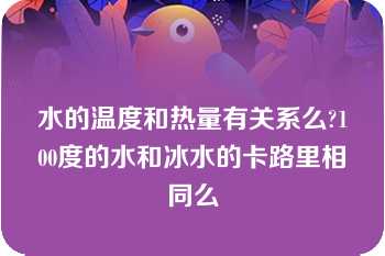 水的温度和热量有关系么?100度的水和冰水的卡路里相同么