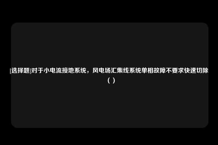 [选择题]对于小电流接地系统，风电场汇集线系统单相故障不要求快速切除（）