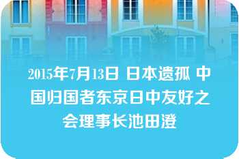 2015年7月13日 日本遗孤 中国归国者东京日中友好之会理事长池田澄