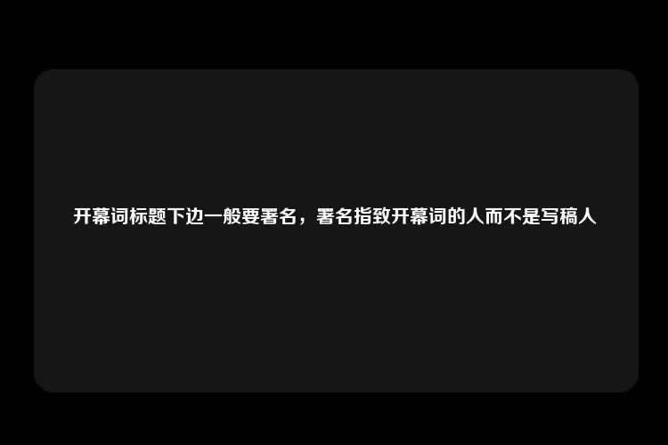 开幕词标题下边一般要署名，署名指致开幕词的人而不是写稿人