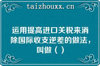 运用提高进口关税来消除国际收支逆差的做法，叫做（）