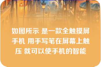 如图所示 是一款全触摸屏手机 用手写笔在屏幕上触压 就可以使手机的智能