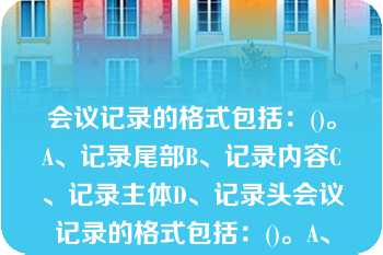 会议记录的格式包括：()。A、记录尾部B、记录内容C、记录主体D、记录头会议记录的格式包括：()。A、记录尾部B、记录内容C、记录主体D、记录头