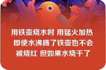 用铁壶烧水时 用猛火加热 即使水沸腾了铁壶也不会被烧红 但如果水烧干了