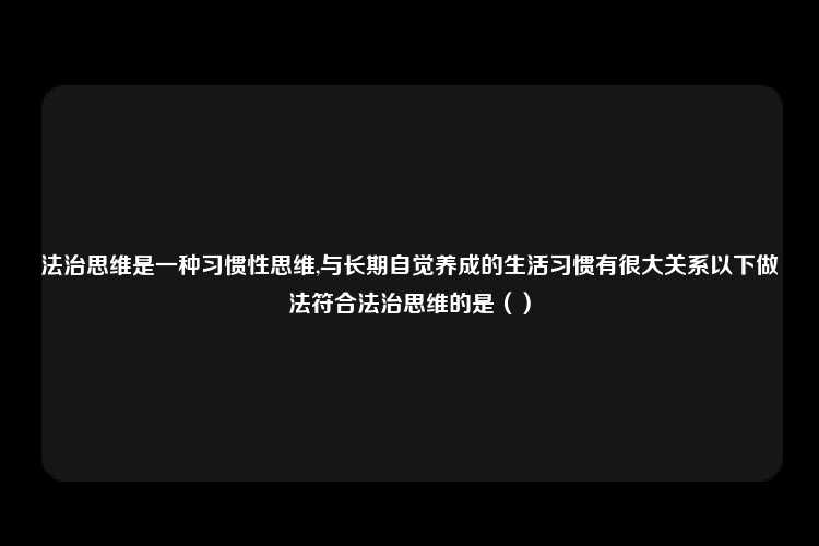 法治思维是一种习惯性思维,与长期自觉养成的生活习惯有很大关系以下做法符合法治思维的是（）