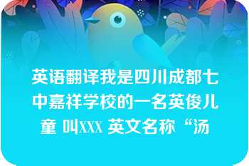 英语翻译我是四川成都七中嘉祥学校的一名英俊儿童 叫XXX 英文名称“汤