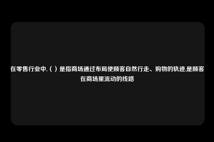 在零售行业中,（）是指商场通过布局使顾客自然行走、购物的轨迹,是顾客在商场里流动的线路