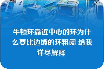 牛顿环靠近中心的环为什么要比边缘的环粗阔 给我详尽解释 