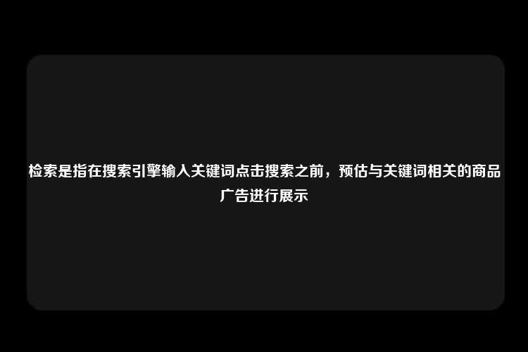 检索是指在搜索引擎输入关键词点击搜索之前，预估与关键词相关的商品广告进行展示