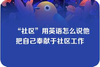 “社区”用英语怎么说他把自己奉献于社区工作