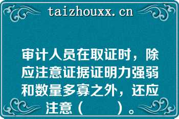 审计人员在取证时，除应注意证据证明力强弱和数量多寡之外，还应注意（　　）。