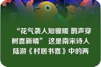 “花气袭人知骤暖 鹊声穿树喜新晴” 这是南宋诗人陆游《村居书喜》中的两