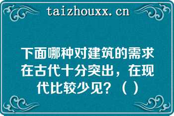 下面哪种对建筑的需求在古代十分突出，在现代比较少见？（）