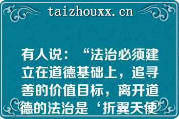 有人说：“法治必须建立在道德基础上，追寻善的价值目标，离开道德的法治是‘折翼天使'”