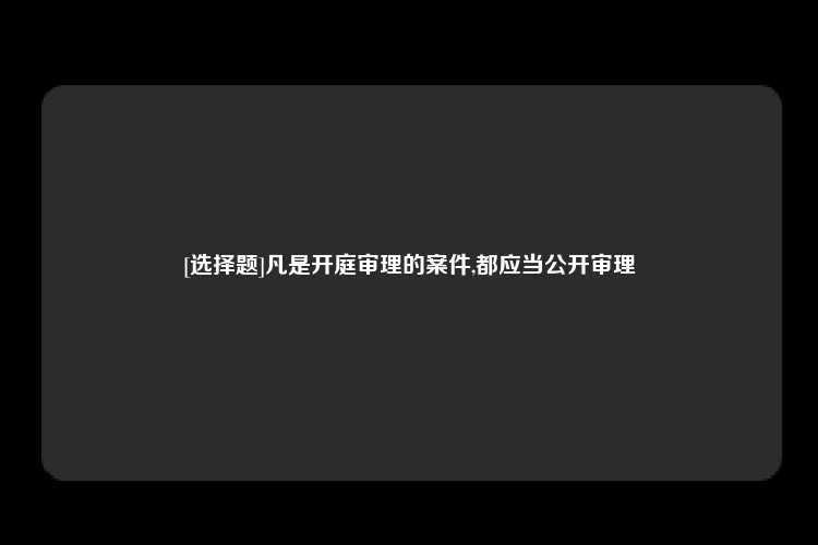 [选择题]凡是开庭审理的案件,都应当公开审理