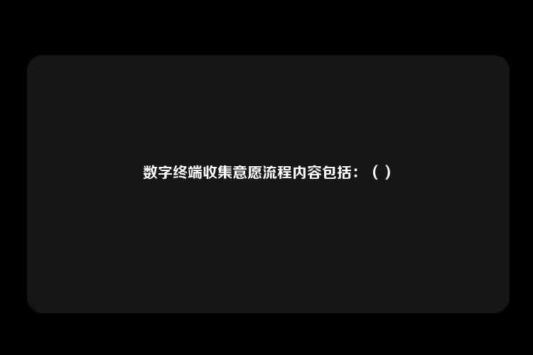 数字终端收集意愿流程内容包括：（）