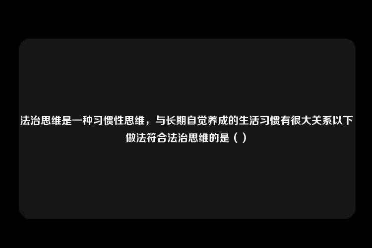 法治思维是一种习惯性思维，与长期自觉养成的生活习惯有很大关系以下做法符合法治思维的是（）