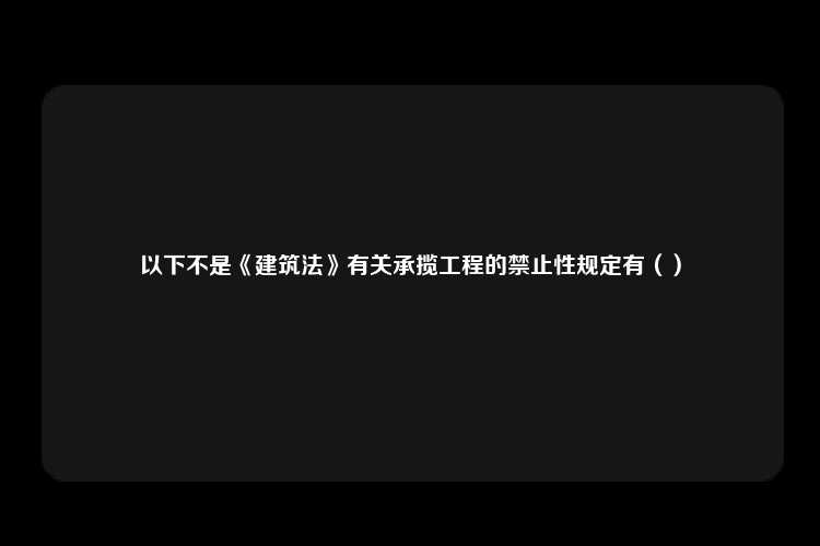 以下不是《建筑法》有关承揽工程的禁止性规定有（）