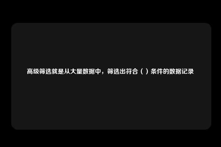 高级筛选就是从大量数据中，筛选出符合（）条件的数据记录