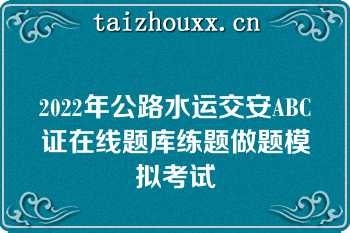 2022年公路水运交安ABC证在线题库练题做题模拟考试