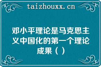 邓小平理论是马克思主义中国化的第一个理论成果（）