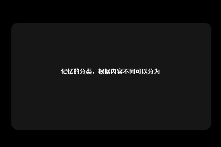 记忆的分类，根据内容不同可以分为