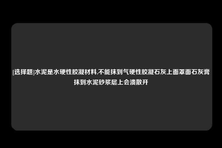 [选择题]水泥是水硬性胶凝材料,不能抹到气硬性胶凝石灰上面罩面石灰膏抹到水泥砂浆层上会溃散开