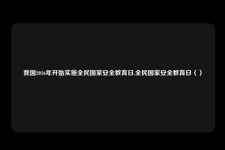 我国2016年开始实施全民国家安全教育日,全民国家安全教育日（）