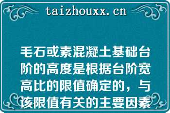 毛石或素混凝土基础台阶的高度是根据台阶宽高比的限值确定的，与该限值有关的主要因素是基础材料和（）