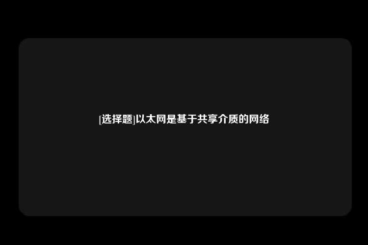 [选择题]以太网是基于共享介质的网络