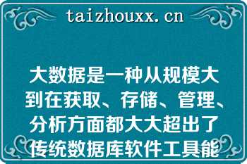 大数据是一种从规模大到在获取、存储、管理、分析方面都大大超出了传统数据库软件工具能力范围的集合（）