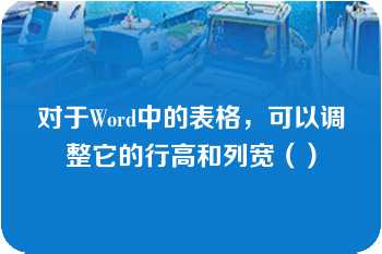 对于Word中的表格，可以调整它的行高和列宽（）