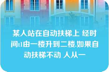 某人站在自动扶梯上 经时间t1由一楼升到二楼.如果自动扶梯不动 人从一