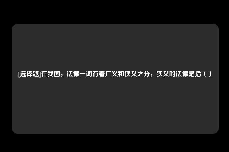 [选择题]在我国，法律一词有着广义和狭义之分，狭义的法律是指（）