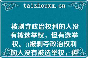  被剥夺政治权利的人没有被选举权，但有选举权。()被剥夺政治权利的人没有被选举权，但有选举权。()参考答案：错误