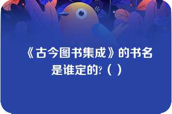 《古今图书集成》的书名是谁定的?（）