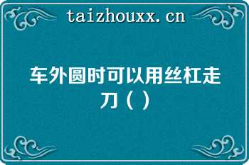 车外圆时可以用丝杠走刀（）