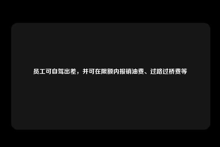 员工可自驾出差，并可在限额内报销油费、过路过桥费等