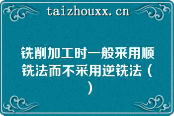 铣削加工时一般采用顺铣法而不采用逆铣法（）