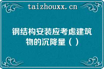 钢结构安装应考虑建筑物的沉降量（）