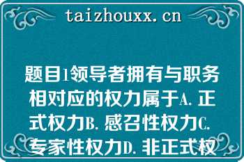 题目1领导者拥有与职务相对应的权力属于A. 正式权力B. 感召性权力C. 专家性权力D. 非正式权力