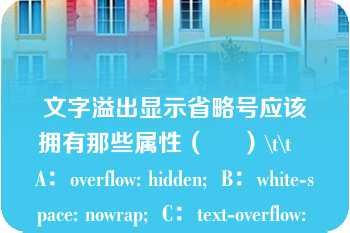 文字溢出显示省略号应该拥有那些属性（     ）\t\t   A：overflow: hidden;  B：white-space: nowrap;  C：text-overflow: ellipsis;  D：width:500px  