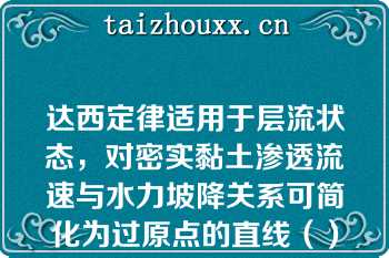 达西定律适用于层流状态，对密实黏土渗透流速与水力坡降关系可简化为过原点的直线（）