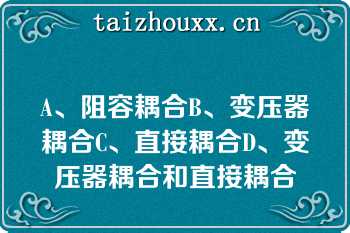A、阻容耦合B、变压器耦合C、直接耦合D、变压器耦合和直接耦合